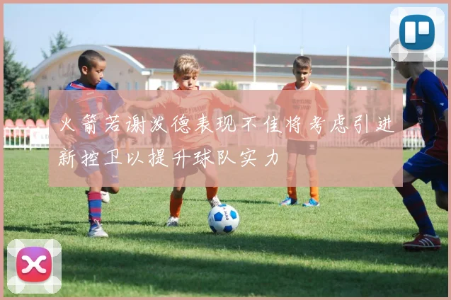 火箭若谢泼德表现不佳将考虑引进新控卫以提升球队实力