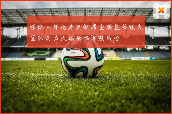 媒体人评论库里缺席全明星或致美国队实力大减面临惨败风险