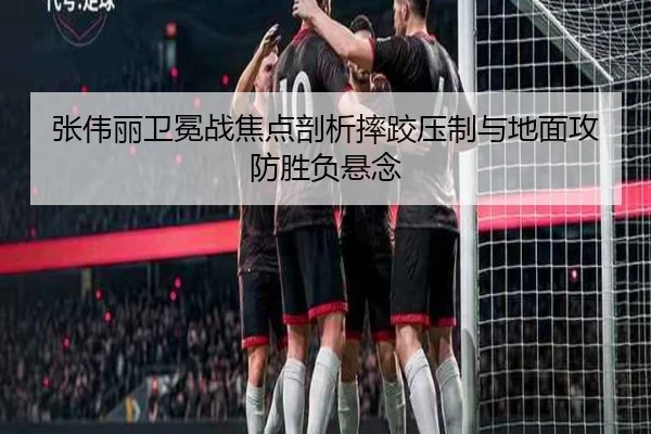 张伟丽卫冕战焦点剖析摔跤压制与地面攻防胜负悬念