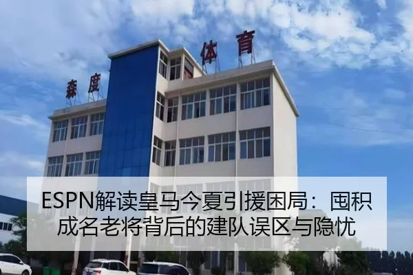 ESPN解读皇马今夏引援困局：囤积成名老将背后的建队误区与隐忧