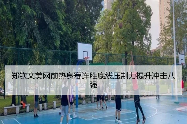 郑钦文美网前热身赛连胜底线压制力提升冲击八强